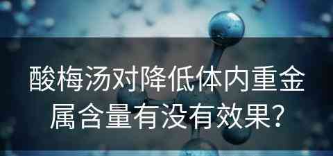 酸梅汤对降低体内重金属含量有没有效果？